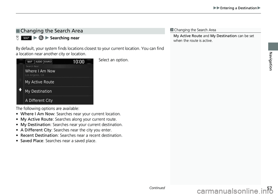 HONDA CLARITY FUEL CELL 2020  Navigation Manual (in English) Continued57
uu Entering a Destination  u 
Navigation
H   u        u    Searching near
By default, your system finds locations clos est to your current location. You can find 
a location near another c