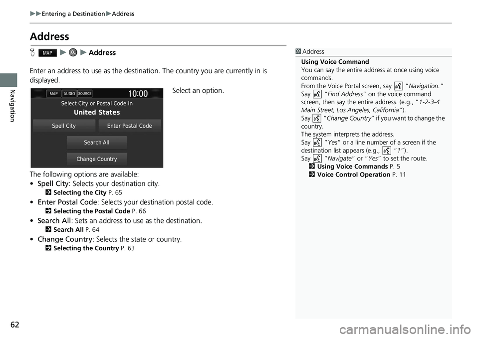 HONDA CLARITY FUEL CELL 2020  Navigation Manual (in English) 62
uu Entering a Destination  u Address
Navigation
Address
H    u        u    Address
Enter an address to use as the destination. The country you are currently in is 
displayed. Select an option.
The 