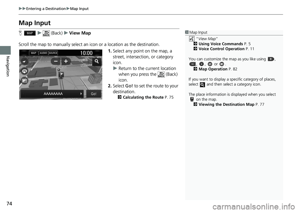 HONDA CLARITY FUEL CELL 2020  Navigation Manual (in English) 74
uu Entering a Destination  u Map Input
Navigation
Map Input
H    u      (Back)    u   View Map
Scroll the map to manually select an  icon or a location as the destination.
1.Select any point on the