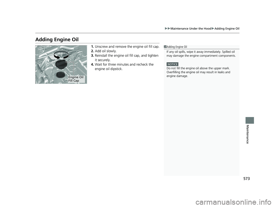 HONDA CR-V 2020  Owners Manual (in English) 573
uuMaintenance Under the Hood uAdding Engine Oil
Maintenance
Adding Engine Oil
1. Unscrew and remove the engine oil fill cap.
2. Add oil slowly.
3. Reinstall the engine oil fill cap, and tighten 
i