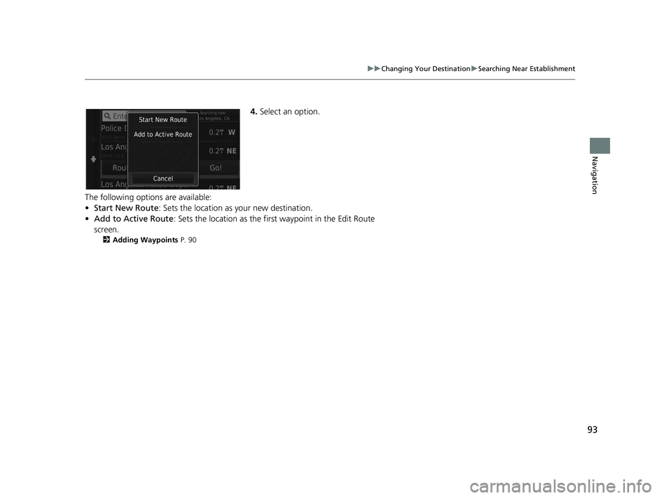 HONDA CR-V 2020  Navigation Manual (in English) 93
uuChanging Your Destination uSearching Near Establishment
Navigation
4. Select an option.
The following options are available:
• Start New Route : Sets the location as your new destination.
• A