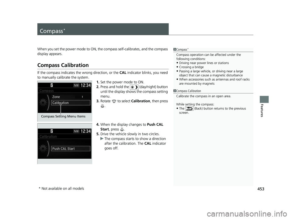 HONDA CR-V HYBRID 2020 Owners Manual (in English) 453
Features
Compass*
When you set the power mode to ON, the compass self-calibrates, and the compass
display appears.
Compass Calibration
If the compass indicates the wrong direction, or the CAL in HONDA CR-V HYBRID 2020 Owners Manual (in English) 453
Features
Compass*
When you set the power mode to ON, the compass self-calibrates, and the compass
display appears.
Compass Calibration
If the compass indicates the wrong direction, or the CAL in