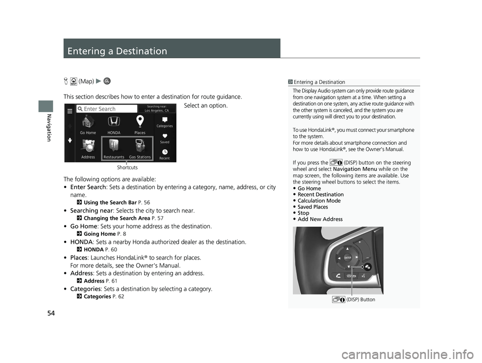 HONDA CR-V HYBRID 2020 Navigation Manual (in English) 54
Navigation
Entering a Destination
H (Map) u
This section describes how to enter a destination for route guidance. Select an option.
The following options are available:
• Enter Search : Sets a de HONDA CR-V HYBRID 2020 Navigation Manual (in English) 54
Navigation
Entering a Destination
H (Map) u
This section describes how to enter a destination for route guidance. Select an option.
The following options are available:
• Enter Search : Sets a de