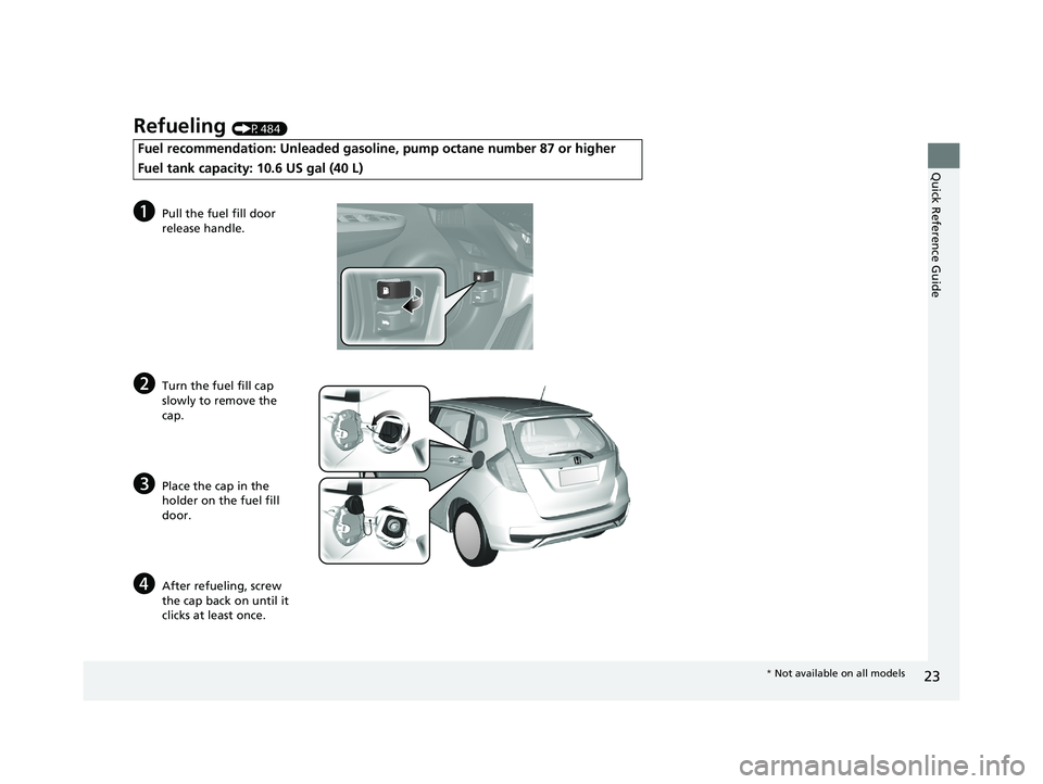 HONDA FIT 2020  Owners Manual (in English) 23
Quick Reference Guide
Refueling (P484)
Fuel recommendation: Unleaded gasoline, pump octane number 87 or higher
Fuel tank capacity: 10.6 US gal (40 L)
aPull the fuel fill door 
release handle.
bTurn