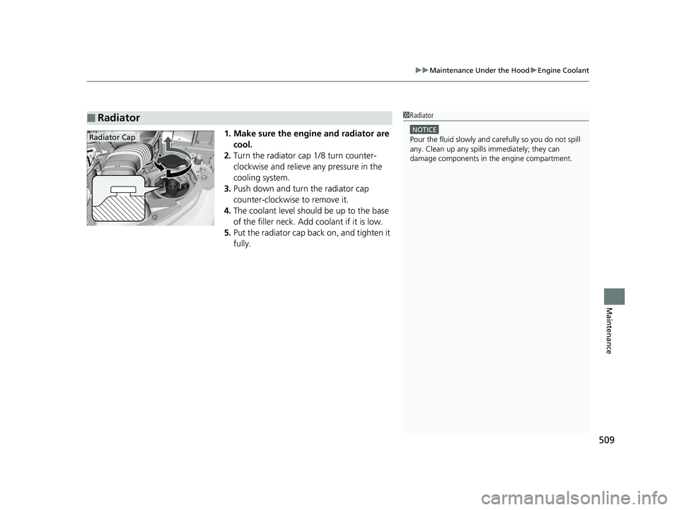 HONDA FIT 2020  Owners Manual (in English) 509
uuMaintenance Under the Hood uEngine Coolant
Maintenance
1. Make sure the engine and radiator are 
cool.
2. Turn the radiator cap 1/8 turn counter-
clockwise and relieve any pressure in the 
cooli