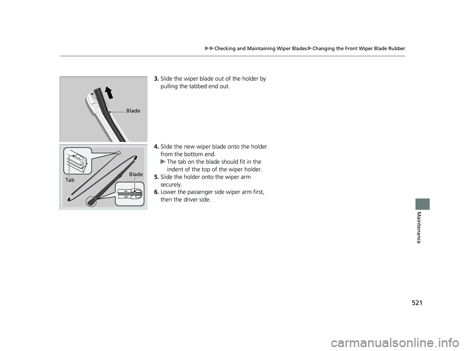 HONDA FIT 2020  Owners Manual (in English) 521
uuChecking and Maintaining Wiper Blades uChanging the Front Wiper Blade Rubber
Maintenance
3. Slide the wiper blade out of the holder by 
pulling the tabbed end out.
4. Slide the new wiper bl ade 