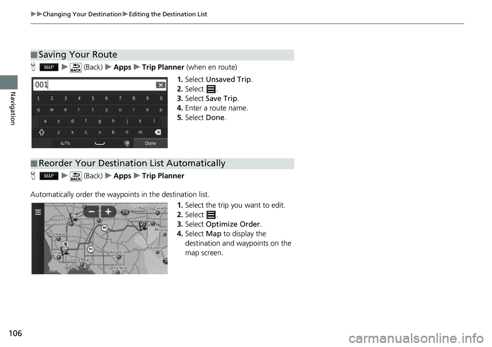 HONDA FIT 2020  Navigation Manual (in English) 106
uuChanging Your Destination uEditing the Destination List
Navigation
H u (Back) uApps uTrip Planner  (when en route)
1. Select  Unsaved Trip .
2. Select .
3. Select  Save Trip .
4. Enter a route n