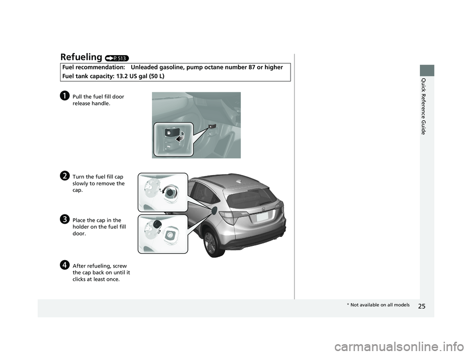 HONDA HR-V 2020 (in English) Owners Guide 25
Quick Reference Guide
Refueling (P513)
Fuel recommendation: Unleaded gasoline, pump octane number 87 or higher
Fuel tank capacity: 13.2 US gal (50 L)
aPull the fuel fill door
release handle.
bTurn HONDA HR-V 2020 (in English) Owners Guide 25
Quick Reference Guide
Refueling (P513)
Fuel recommendation: Unleaded gasoline, pump octane number 87 or higher
Fuel tank capacity: 13.2 US gal (50 L)
aPull the fuel fill door
release handle.
bTurn