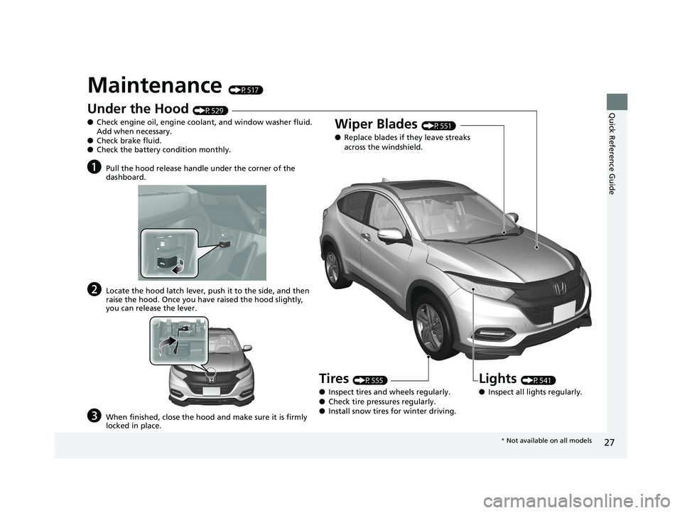 HONDA HR-V 2020 (in English) Owners Guide 27
Quick Reference Guide
Maintenance (P517)
Under the Hood (P529)
● Check engine oil, engine coolant, and window washer fluid.
Add when necessary.
● Check brake fluid.
● Check the battery condi HONDA HR-V 2020 (in English) Owners Guide 27
Quick Reference Guide
Maintenance (P517)
Under the Hood (P529)
● Check engine oil, engine coolant, and window washer fluid.
Add when necessary.
● Check brake fluid.
● Check the battery condi
