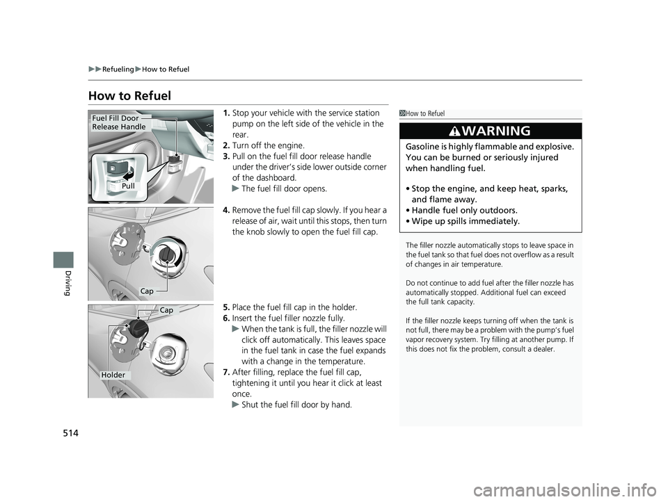 HONDA HR-V 2020  Owners Manual (in English) 514
uuRefueling uHow to Refuel
Driving
How to Refuel
1. Stop your vehicle with the service station 
pump on the left side of the vehicle in the 
rear.
2. Turn off the engine.
3. Pull on the fuel fill 