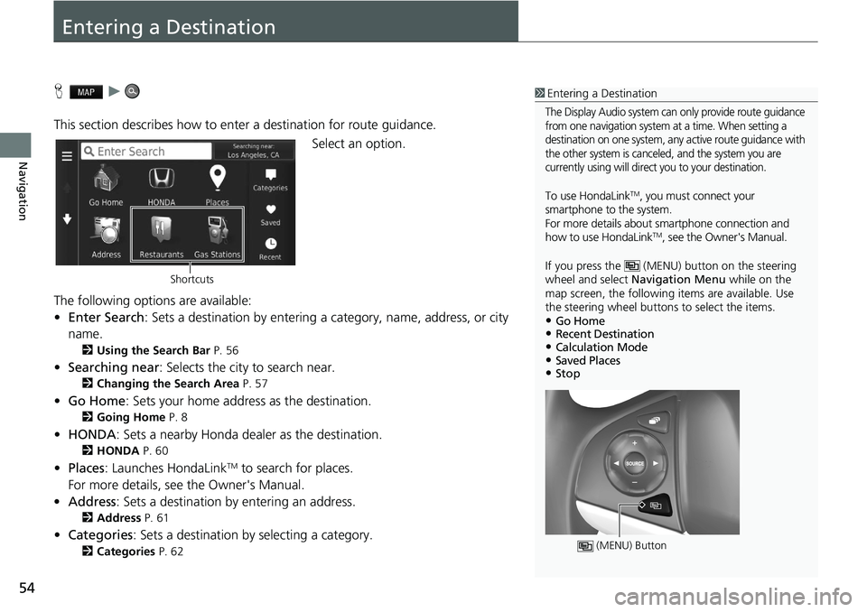 HONDA HR-V 2020 Navigation Manual (in English) 54
Navigation
Entering a Destination
H u
This section describes how to enter a destination for route guidance. Select an option.
The following options are available:
• E
nter Search : Sets a HONDA HR-V 2020 Navigation Manual (in English) 54
Navigation
Entering a Destination
H u
This section describes how to enter a destination for route guidance. Select an option.
The following options are available:
• E
nter Search : Sets a