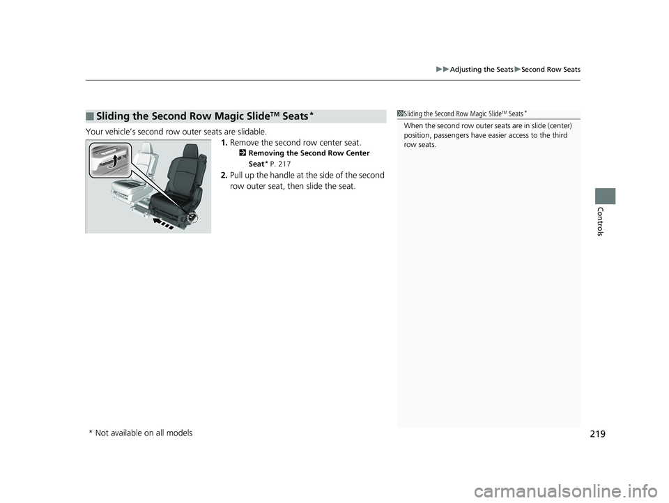 HONDA ODYSSEY 2020 Owners Manual (in English) 219
uuAdjusting the Seats uSecond Row Seats
Controls
Your vehicle’s second row outer seats are slidable.
1.Remove the second row center seat.
2 Removing the Second Row Center
Seat* P. 217
2.Pull u HONDA ODYSSEY 2020 Owners Manual (in English) 219
uuAdjusting the Seats uSecond Row Seats
Controls
Your vehicle’s second row outer seats are slidable.
1.Remove the second row center seat.
2 Removing the Second Row Center
Seat* P. 217
2.Pull u