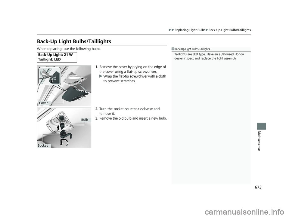 HONDA ODYSSEY 2020  Owners Manual (in English) 673
uuReplacing Light Bulbs uBack-Up Light Bulbs/Taillights
Maintenance
Back-Up Light Bulbs/Taillights
When replacing, use the following bulbs.
1.Remove the cover by prying on the edge of 
the cover u