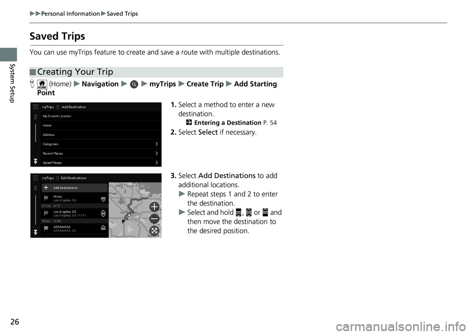 HONDA ODYSSEY 2020  Navigation Manual (in English) 26
uuPersonal InformationuSaved Trips
System Setup
Saved Trips
You can use myTrips feature to create and save a route with multiple destinations.
H (Home)uNavigationuumyTripsuCreate TripuAdd Starting 