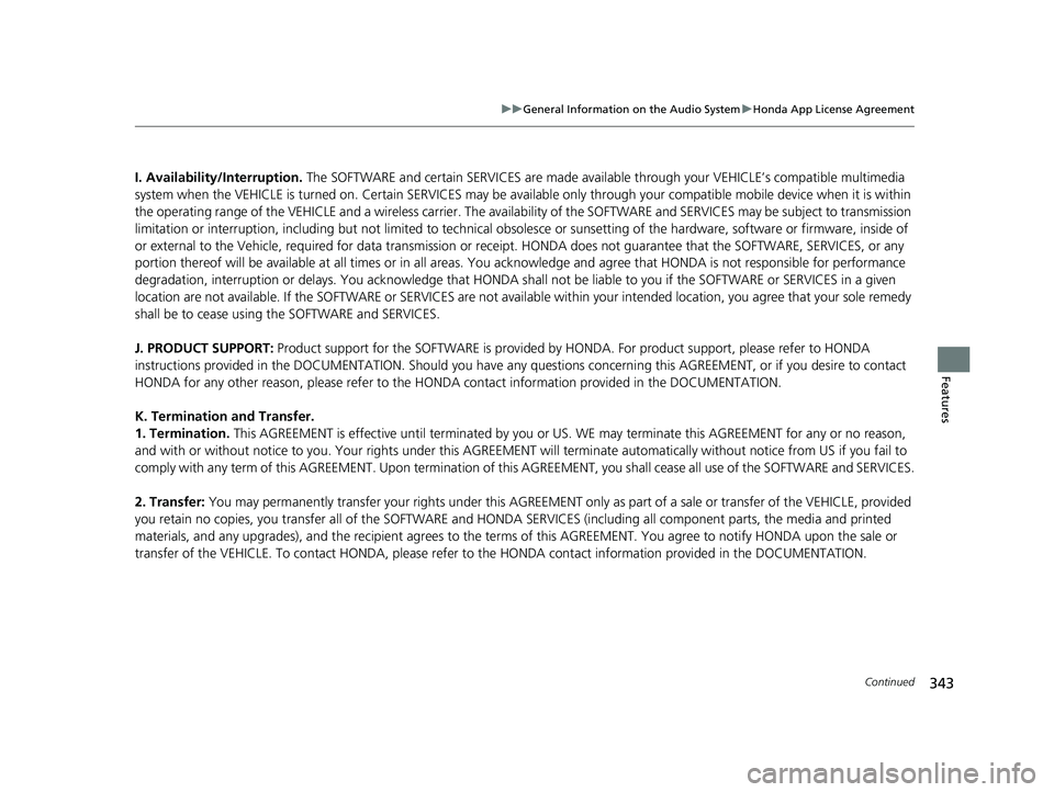 HONDA PASSPORT 2020 Owners Manual (in English) 343
uuGeneral Information on the Audio System uHonda App License Agreement
Continued
Features
I. Availability/Interruption. The SOFTWARE and certain SERVICES are made availa ble through your VEHICLE HONDA PASSPORT 2020 Owners Manual (in English) 343
uuGeneral Information on the Audio System uHonda App License Agreement
Continued
Features
I. Availability/Interruption. The SOFTWARE and certain SERVICES are made availa ble through your VEHICLE