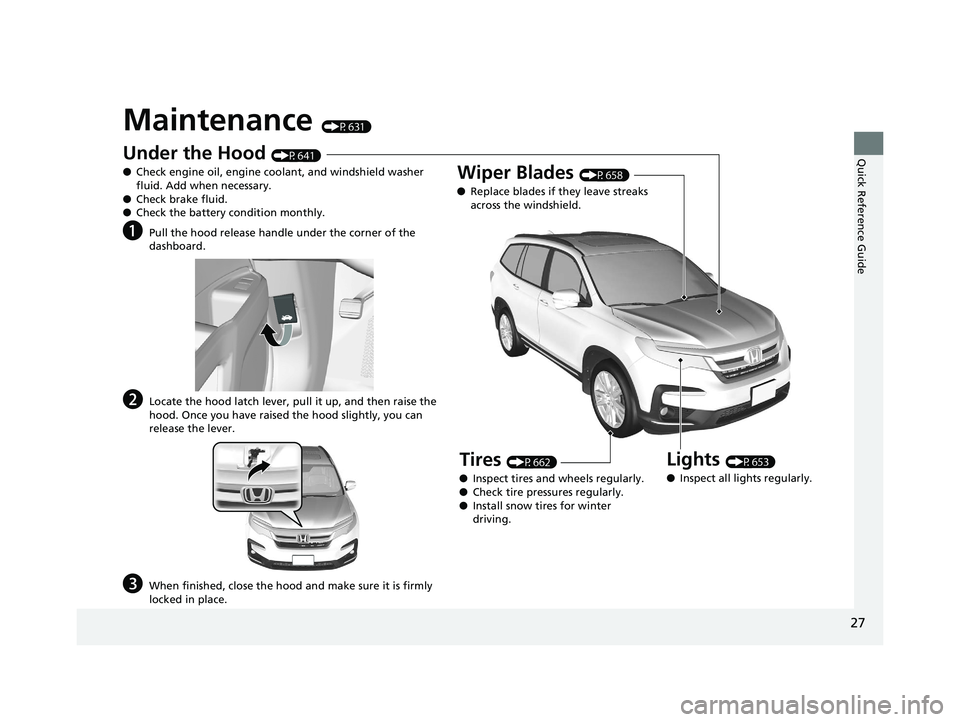 HONDA PILOT 2020 Owners Manual (in English) 27
Quick Reference Guide
Maintenance (P631)
Under the Hood (P641)
● Check engine oil, engine coolant, and windshield washer
fluid. Add when necessary.
● Check brake fluid.
● Check the battery c HONDA PILOT 2020 Owners Manual (in English) 27
Quick Reference Guide
Maintenance (P631)
Under the Hood (P641)
● Check engine oil, engine coolant, and windshield washer
fluid. Add when necessary.
● Check brake fluid.
● Check the battery c