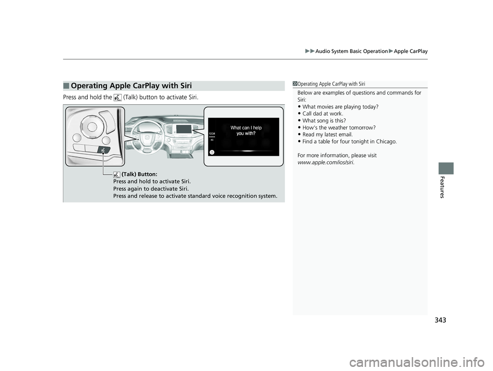 HONDA PILOT 2020  Owners Manual (in English) 343
uuAudio System Basic Operation uApple CarPlay
Features
Press and hold the   (Talk)  button to activate Siri.
■Operating Apple CarPlay with Siri1Operating Apple CarPlay with Siri
Below are exampl