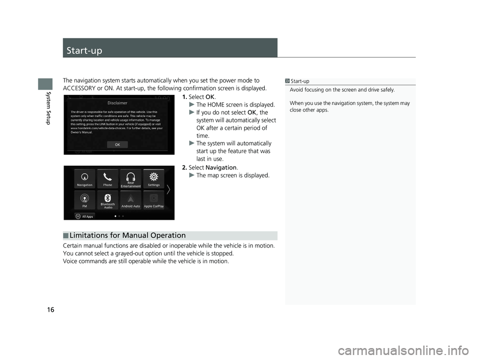 HONDA PILOT 2020  Navigation Manual (in English) 16
System Setup
Start-up
The navigation system starts automatically when you set the power mode to 
ACCESSORY or ON. At start-up, the follow ing confirmation screen is displayed.
1. Select  OK.
u The 