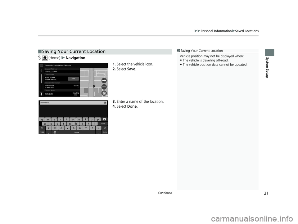 HONDA PILOT 2020  Navigation Manual (in English) Continued21
uuPersonal Information uSaved Locations
System SetupH  (Home) uNavigation
1.Select the vehicle icon.
2. Select  Save.
3. Enter a name of the location.
4. Select  Done.
■Saving Your Curre