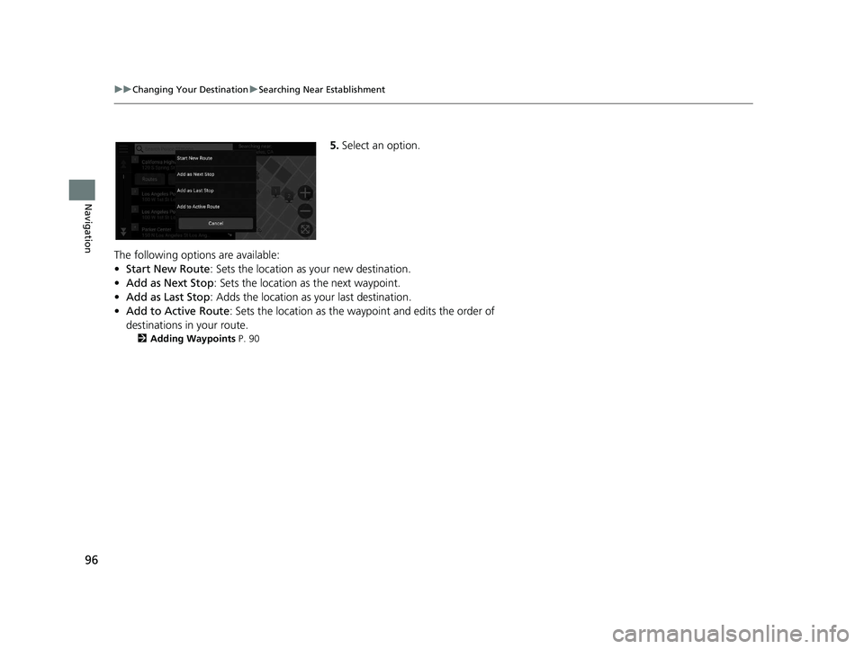 HONDA PILOT 2020  Navigation Manual (in English) 96
uuChanging Your Destination uSearching Near Establishment
Navigation
5. Select an option.
The following options are available:
• Start New Route : Sets the location as your new destination.
• A