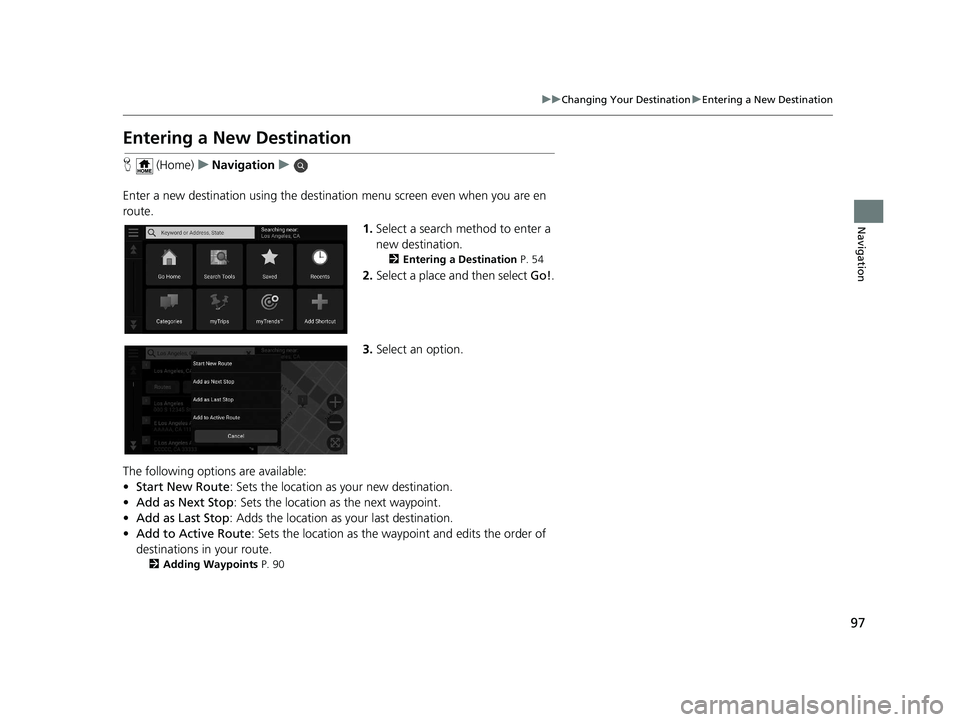 HONDA PILOT 2020  Navigation Manual (in English) 97
uuChanging Your Destination uEntering a New Destination
Navigation
Entering a New Destination
H  (Home) uNavigation u
Enter a new destination using the destinat ion menu screen even when you are en