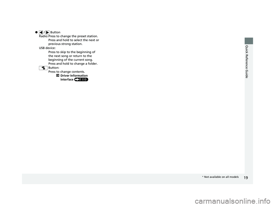 HONDA CIVIC HATCHBACK 2019  Owners Manual (in English) 19
Quick Reference Guide
● /   Button
Radio: Press to change the preset station. Press and hold to select the next or 
previous strong station.
USB device: Press to skip to the beginning of 
the nex