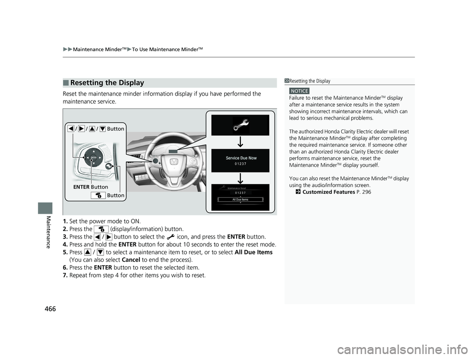 HONDA CLARITY ELECTRIC 2019 Owners Manual (in English) uuMaintenance MinderTMuTo Use Maintenance MinderTM
466
Maintenance
Reset the maintenance minder informati on display if you have performed the
maintenance service.
1. Set the power mode to ON.
2. Pre HONDA CLARITY ELECTRIC 2019 Owners Manual (in English) uuMaintenance MinderTMuTo Use Maintenance MinderTM
466
Maintenance
Reset the maintenance minder informati on display if you have performed the
maintenance service.
1. Set the power mode to ON.
2. Pre