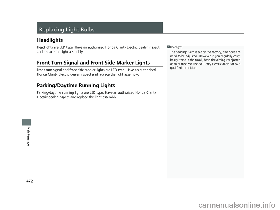 HONDA CLARITY ELECTRIC 2019 Owners Manual (in English) 472
Maintenance
Replacing Light Bulbs
Headlights
Headlights are LED type. Have an authorized Honda Clarity Electric dealer inspect
and replace the light assembly.
Front Turn Signal and Front Side Mar HONDA CLARITY ELECTRIC 2019 Owners Manual (in English) 472
Maintenance
Replacing Light Bulbs
Headlights
Headlights are LED type. Have an authorized Honda Clarity Electric dealer inspect
and replace the light assembly.
Front Turn Signal and Front Side Mar