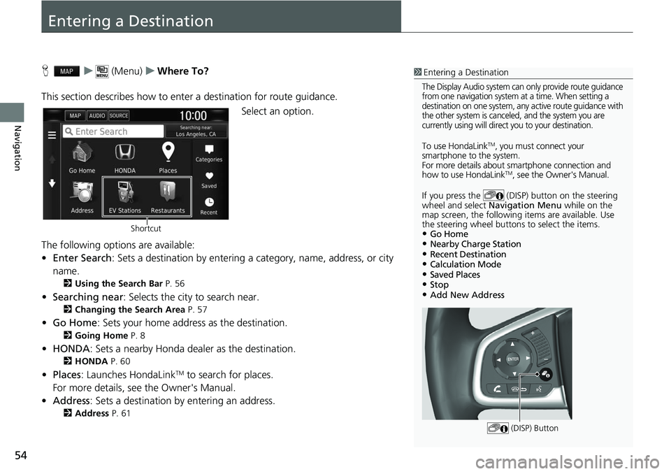 HONDA CLARITY ELECTRIC 2019 Navigation Manual (in English) 54
Navigation
Entering a Destination
Hu (Menu) uWhere To?
This section describes how to enter a destination for route guidance. Select an option.
The following options are available:
• Enter Search HONDA CLARITY ELECTRIC 2019 Navigation Manual (in English) 54
Navigation
Entering a Destination
Hu (Menu) uWhere To?
This section describes how to enter a destination for route guidance. Select an option.
The following options are available:
• Enter Search