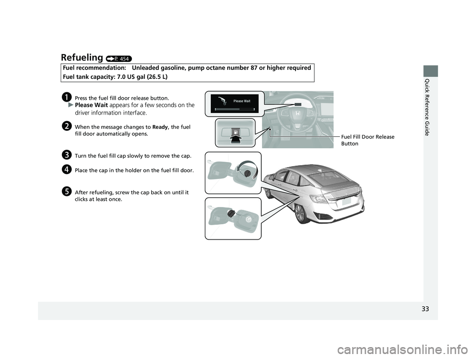 HONDA CLARITY PLUG-IN 2019   (in English) Owners Guide 33
Quick Reference Guide
Refueling (P 454)
Fuel recommendation: Unleaded gasoline, pump octane number 87 or higher required
Fuel tank capacity: 7.0 US gal (26.5 L)
aPress the fuel fill door release bu