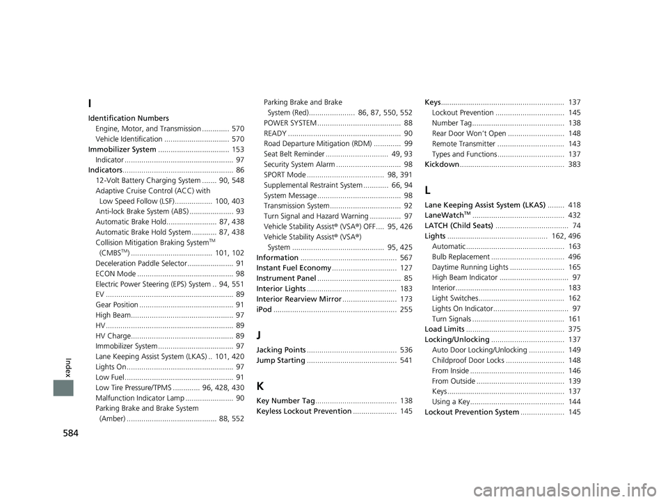 HONDA CLARITY PLUG-IN 2019 Owners Manual (in English) 584
Index
I
Identification NumbersEngine, Motor, and Transmission ............. 570
Vehicle Identification ............................... 570
Immobilizer System .................................. 153 HONDA CLARITY PLUG-IN 2019 Owners Manual (in English) 584
Index
I
Identification NumbersEngine, Motor, and Transmission ............. 570
Vehicle Identification ............................... 570
Immobilizer System .................................. 153