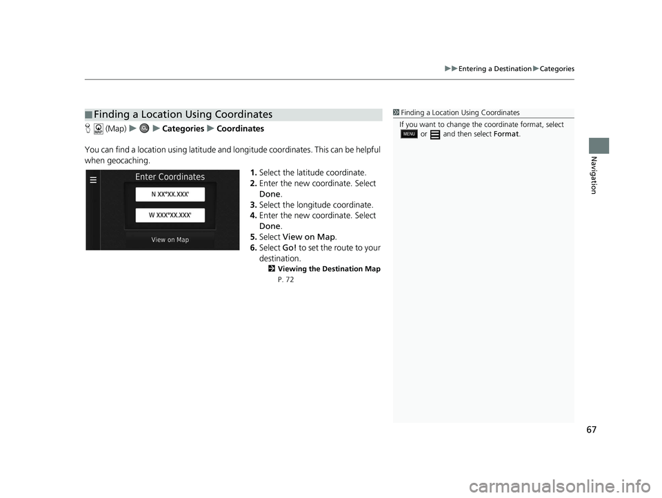 HONDA CR-V 2019 Navigation Manual (in English) 67
uuEntering a Destination uCategories
Navigation
H (Map) uu Categories uCoordinates
You can find a location using latitude and longitude coordinates. This can be helpful
when geocaching. 1.Select HONDA CR-V 2019 Navigation Manual (in English) 67
uuEntering a Destination uCategories
Navigation
H (Map) uu Categories uCoordinates
You can find a location using latitude and longitude coordinates. This can be helpful
when geocaching. 1.Select
