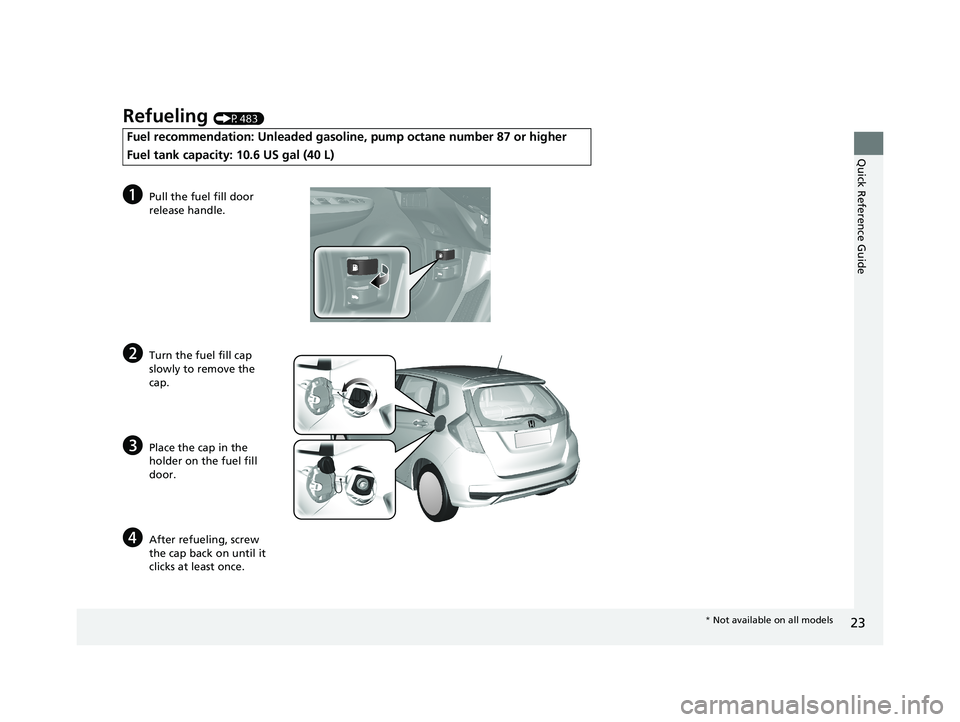 HONDA FIT 2019 (in English) Owners Guide 23
Quick Reference Guide
Refueling (P483)
Fuel recommendation: Unleaded gasoline, pump octane number 87 or higher
Fuel tank capacity: 10.6 US gal (40 L)
aPull the fuel fill door
release handle.
bTurn HONDA FIT 2019 (in English) Owners Guide 23
Quick Reference Guide
Refueling (P483)
Fuel recommendation: Unleaded gasoline, pump octane number 87 or higher
Fuel tank capacity: 10.6 US gal (40 L)
aPull the fuel fill door
release handle.
bTurn