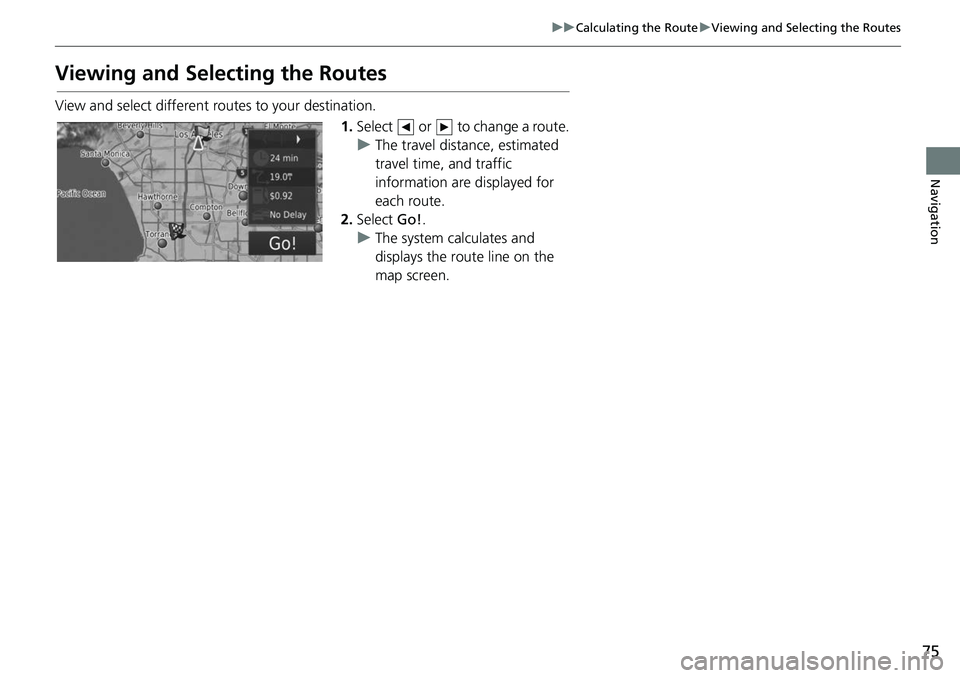 HONDA FIT 2019  Navigation Manual (in English) 75
uuCalculating the Route uViewing and Selecting the Routes
Navigation
Viewing and Selecting the Routes
View and select different r outes to your destination.
1.Select   or   to change a route.
u The