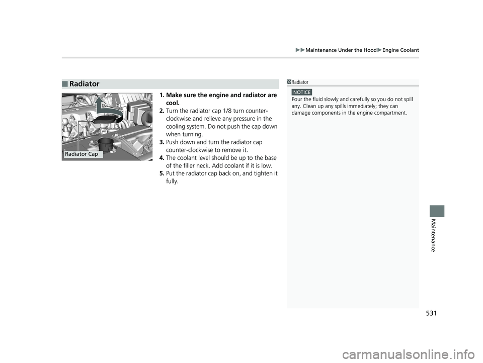 HONDA HR-V 2019  Owners Manual (in English) 531
uuMaintenance Under the Hood uEngine Coolant
Maintenance
1. Make sure the engine and radiator are 
cool.
2. Turn the radiator cap 1/8 turn counter-
clockwise and relieve any pressure in the 
cooli