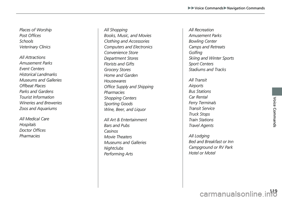 HONDA ODYSSEY 2019  Navigation Manual (in English) 119
uuVoice Commands uNavigation Commands
Voice Commands
Pla ces of Worship
Post Offi ces
Sc hools
Veterinary Clini cs
All Attra ctions
Amusement Parks
Event Centers
Histori cal Landmarks
Museums and 