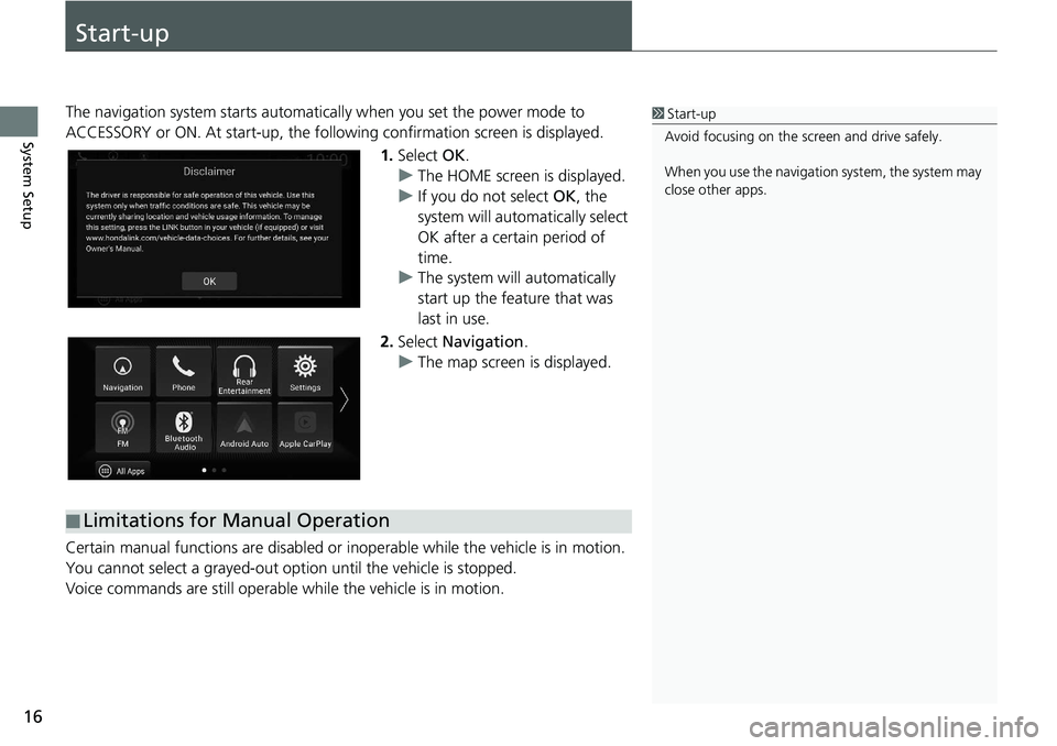 HONDA ODYSSEY 2019  Navigation Manual (in English) 16
System Setup
Start-up
The navigation system starts automatically when yo u set the power mode to 
ACCESSORY or ON. At start-up, the follow ing confirmation screen is displayed.
1. Select  OK.
u The