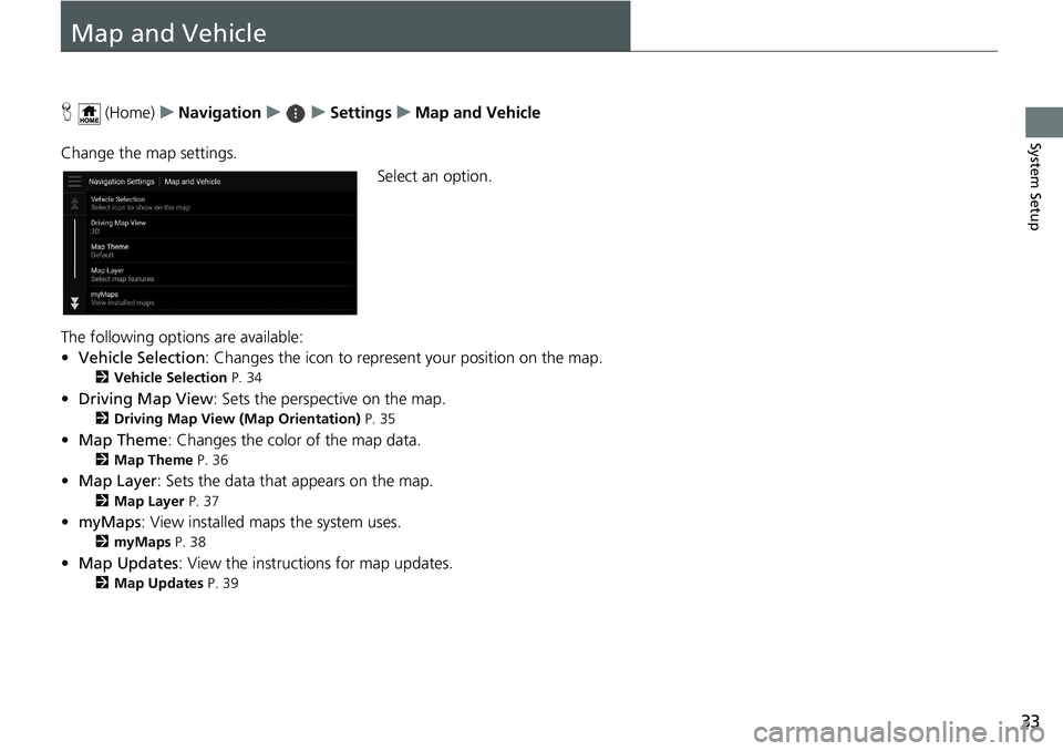 HONDA ODYSSEY 2019  Navigation Manual (in English) 33
System Setup
Map and Vehicle
H (Home) uNavigation uuSettings uMap and Vehicle
Change the map settings. Select an option.
The following options are available:
• Vehicle Selection : Changes the ico