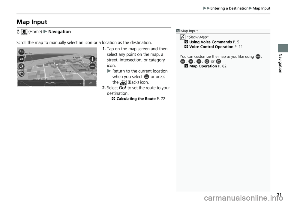 HONDA ODYSSEY 2019 Navigation Manual (in English) 71
uuEntering a Destination uMap Input
Navigation
Map Input
H (Home) uNavigation
Scroll the map to manually select an icon or a location as the destination.
1.Tap on the map screen and then
select HONDA ODYSSEY 2019 Navigation Manual (in English) 71
uuEntering a Destination uMap Input
Navigation
Map Input
H (Home) uNavigation
Scroll the map to manually select an icon or a location as the destination.
1.Tap on the map screen and then
select