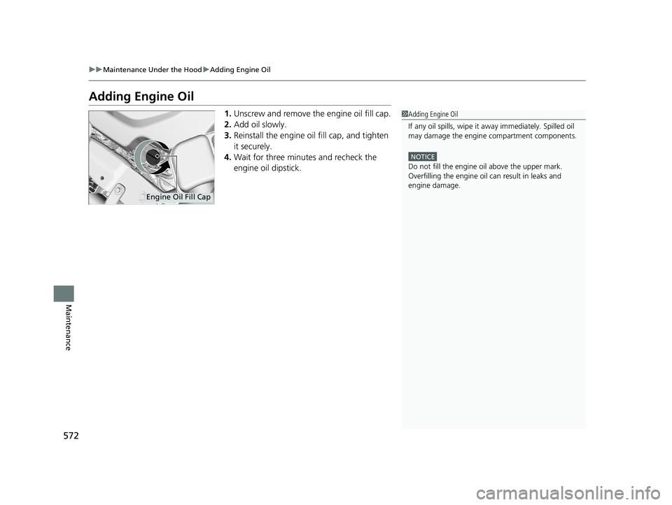 HONDA PASSPORT 2019  Owners Manual (in English) 572
uuMaintenance Under the Hood uAdding Engine Oil
Maintenance
Adding Engine Oil
1. Unscrew and remove the engine oil fill cap.
2. Add oil slowly.
3. Reinstall the engine oil fill cap, and tighten 
i