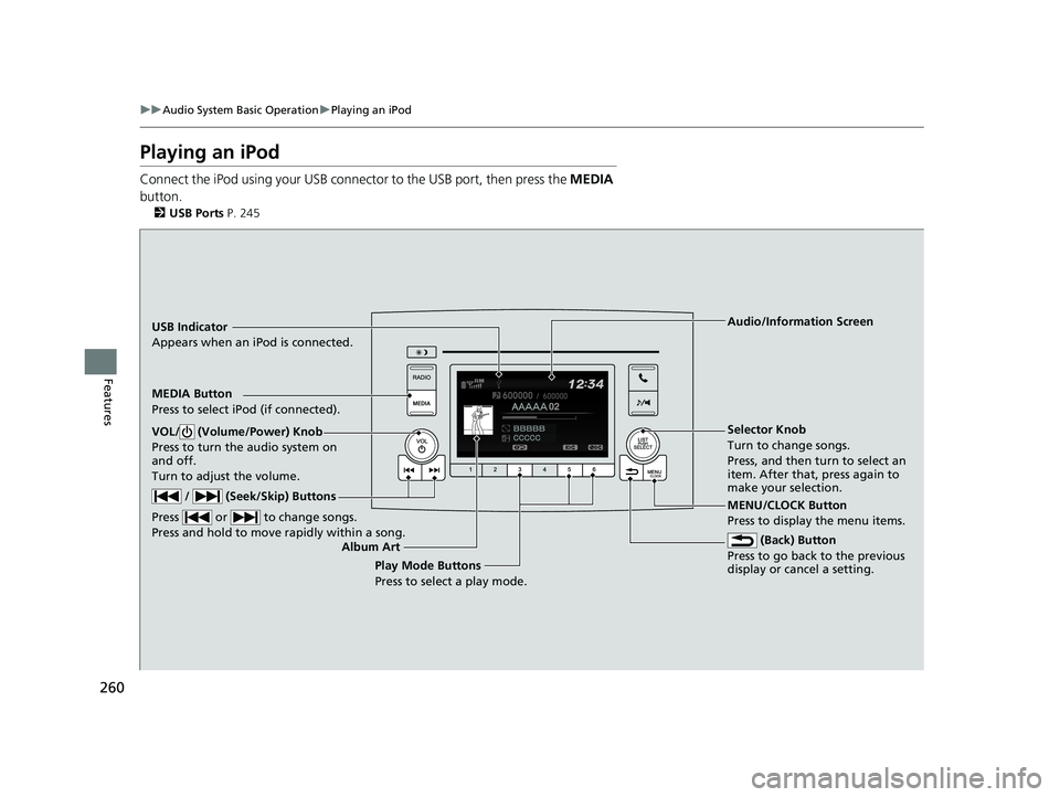 HONDA PILOT 2019 Owners Manual (in English) 260
uuAudio System Basic Operation uPlaying an iPod
Features
Playing an iPod
Connect the iPod using your USB connector to the USB port, then press the MEDIA
button.
2 USB Ports P. 245
USB Indicator
HONDA PILOT 2019 Owners Manual (in English) 260
uuAudio System Basic Operation uPlaying an iPod
Features
Playing an iPod
Connect the iPod using your USB connector to the USB port, then press the MEDIA
button.
2 USB Ports P. 245
USB Indicator