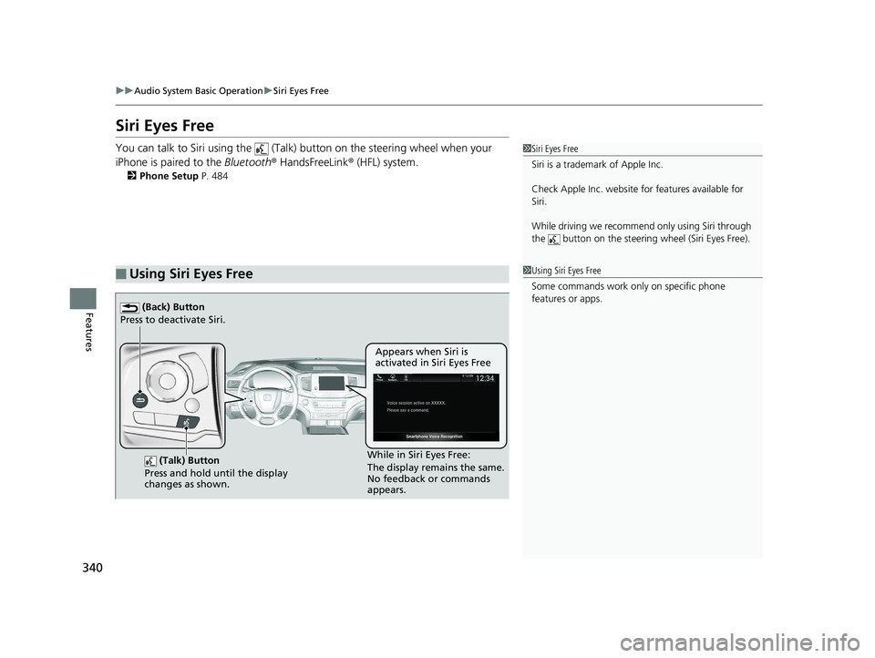 HONDA PILOT 2019   (in English) User Guide 340
uuAudio System Basic Operation uSiri Eyes Free
Features
Siri Eyes Free
You can talk to Siri using the   (Talk)  button on the steering wheel when your 
iPhone is paired to the  Bluetooth® HandsFr