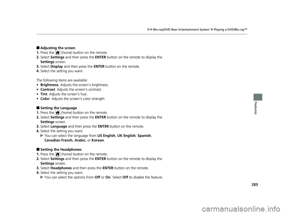 HONDA PILOT 2019 Owners Manual (in English) 389
uuBlu-ray/DVD Rear Entertainment System*uPlaying a DVD/Blu-rayTM
Features
■Adjusting the screen
1. Press the (home) button on the remote.
2. Select Settings and then press the ENTER button HONDA PILOT 2019 Owners Manual (in English) 389
uuBlu-ray/DVD Rear Entertainment System*uPlaying a DVD/Blu-rayTM
Features
■Adjusting the screen
1. Press the (home) button on the remote.
2. Select Settings and then press the ENTER button