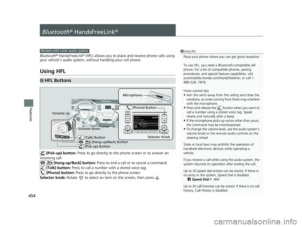 HONDA PILOT 2019   (in English) User Guide 454
Features
Bluetooth® HandsFreeLink ®
Bluetooth® HandsFreeLink ® (HFL) allows you to place and receive phone calls using 
your vehicle’s audio system, without handling your cell phone.
Using H