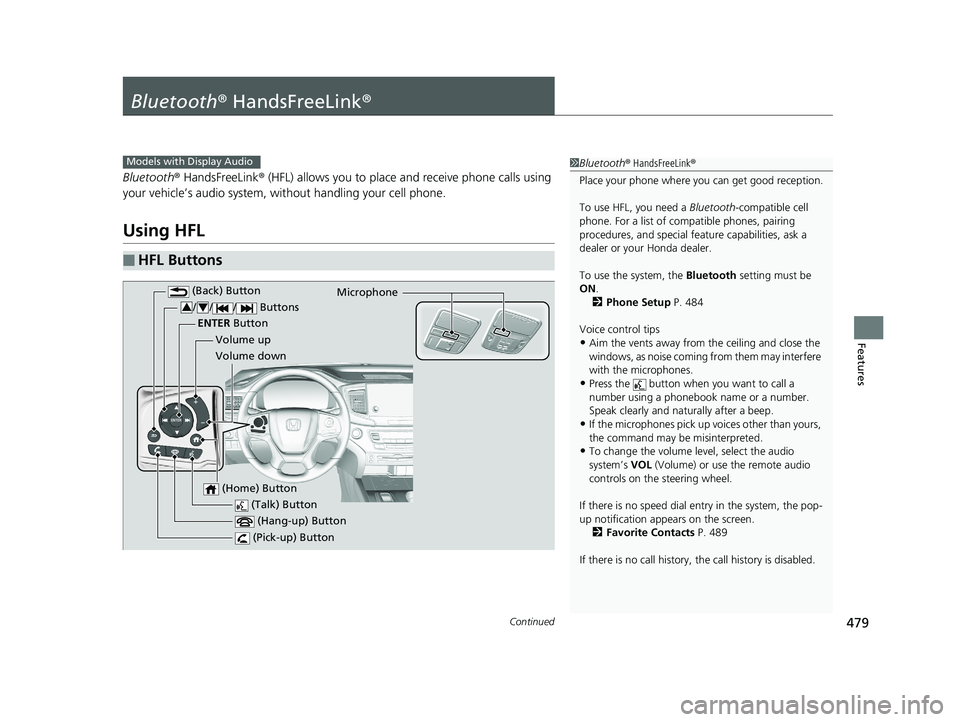 HONDA PILOT 2019   (in English) User Guide 479Continued
Features
Bluetooth® HandsFreeLink ®
Bluetooth® HandsFreeLink ® (HFL) allows you to place  and receive phone calls using 
your vehicle’s audio system, without handling your cell phon