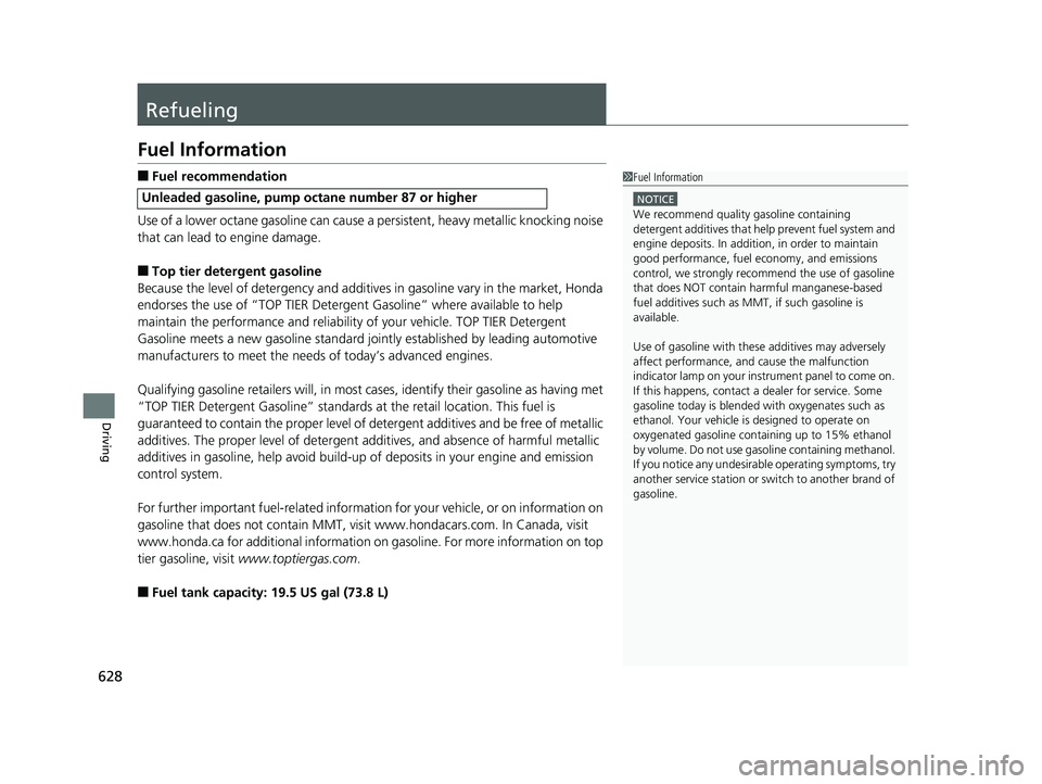 HONDA PILOT 2019  Owners Manual (in English) 628
Driving
Refueling
Fuel Information
■Fuel recommendation
Use of a lower octane gasoline can cause a persistent, heavy metallic knocking noise 
that can lead to engine damage.
■Top tier detergen