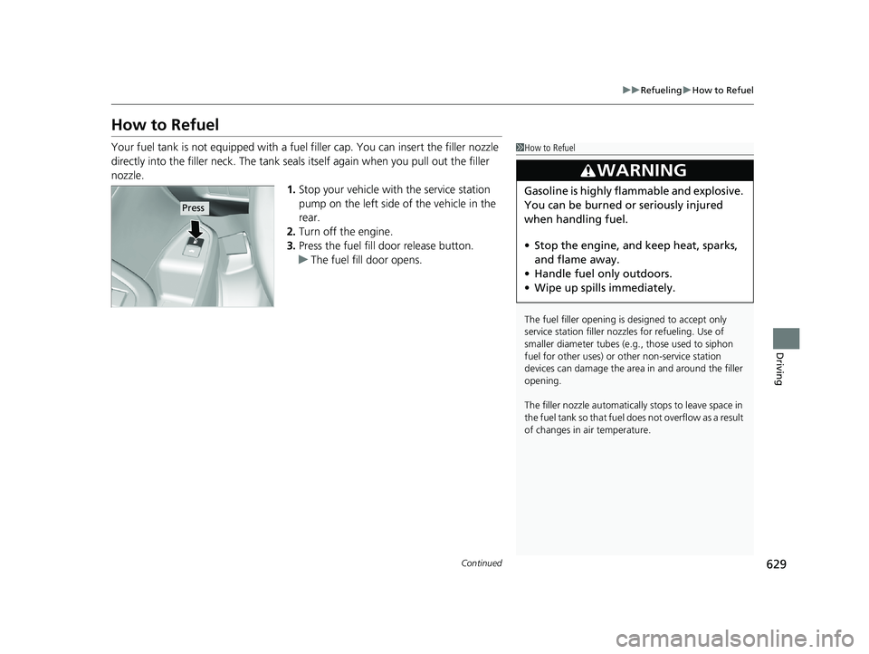 HONDA PILOT 2019  Owners Manual (in English) 629
uuRefueling uHow to Refuel
Continued
Driving
How to Refuel
Your fuel tank is not equipped with a fuel  filler cap. You can insert the filler nozzle 
directly into the filler neck. The tank seals i