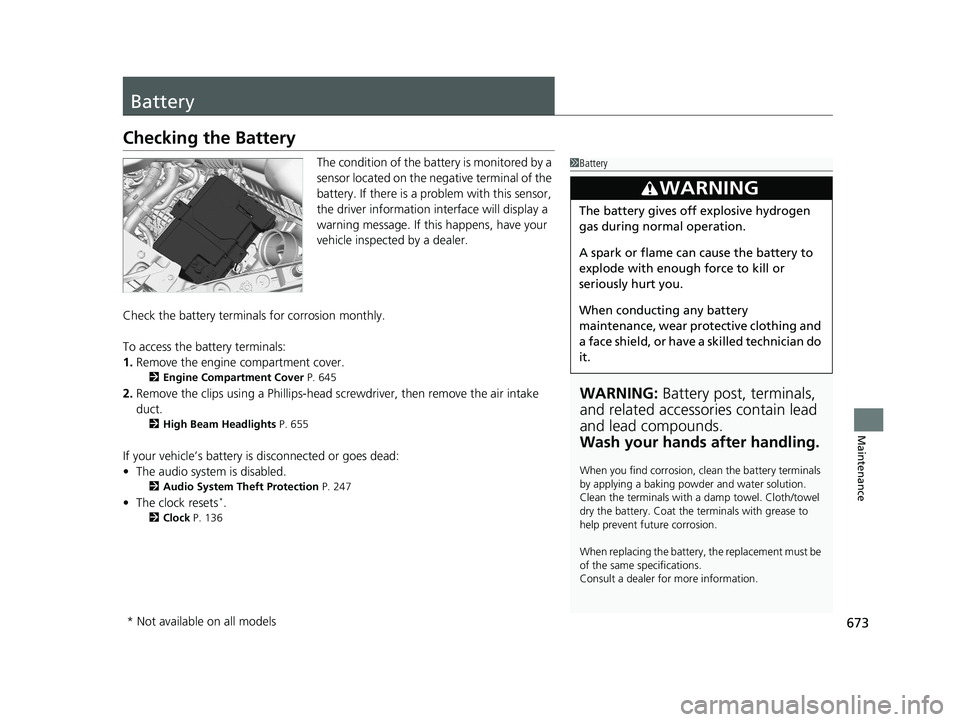 HONDA PILOT 2019  Owners Manual (in English) 673
Maintenance
Battery
Checking the Battery
The condition of the battery is monitored by a 
sensor located on the negative terminal of the 
battery. If there is a problem with this sensor, 
the drive