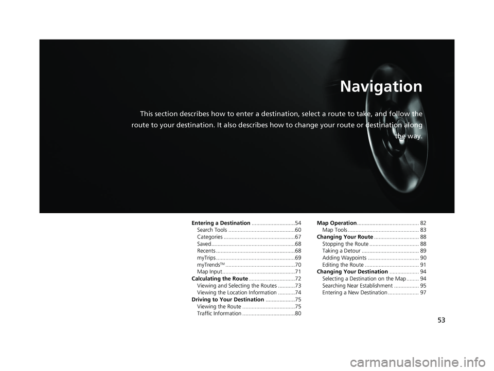 HONDA PILOT 2019 Navigation Manual (in English) 53
Navigation
This section describes how to enter a destination, select a route to take, and follow the
route to your destination. It also describes how to change your route or destination along
the HONDA PILOT 2019 Navigation Manual (in English) 53
Navigation
This section describes how to enter a destination, select a route to take, and follow the
route to your destination. It also describes how to change your route or destination along
the