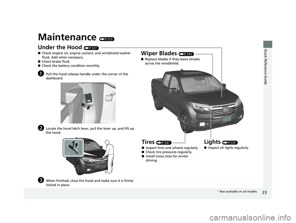 HONDA RIDGELINE 2019   (in English) Owners Guide 23
Quick Reference Guide
Maintenance (P519)
Under the Hood (P527)
● Check engine oil, engine coolant, and windshield washer 
fluid. Add when necessary.
● Check brake fluid.
● Check the battery c